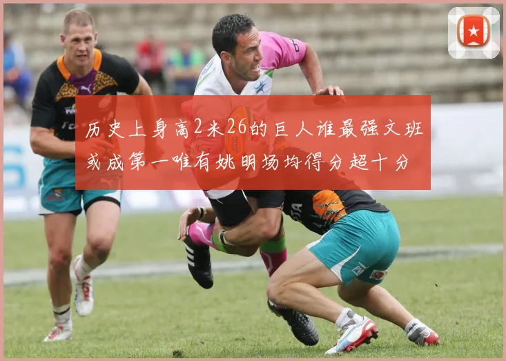 历史上身高2米26的巨人谁最强文班或成第一唯有姚明场均得分超十分
