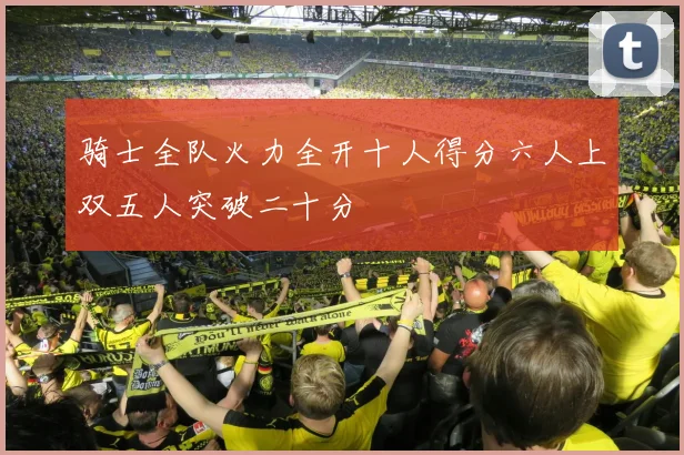 骑士全队火力全开十人得分六人上双五人突破二十分
