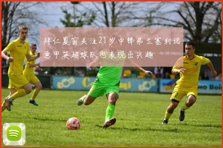 拜仁夏窗关注21岁中锋弗兰塞利诺意甲英超球队也表现出兴趣