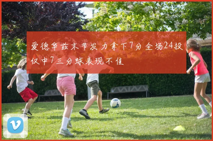 爱德华兹末节发力拿下7分全场24投仅中7三分球表现不佳