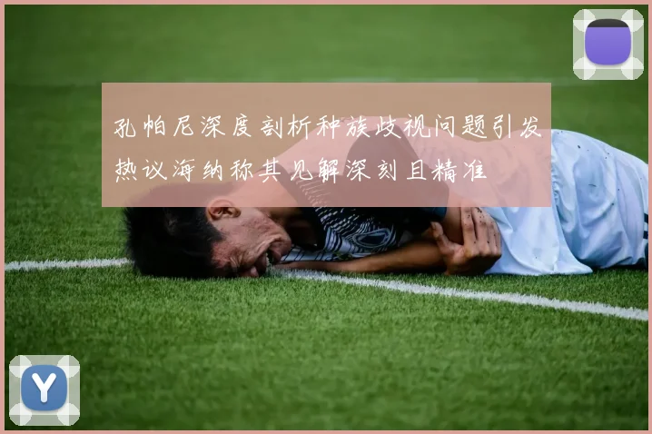孔帕尼深度剖析种族歧视问题引发热议海纳称其见解深刻且精准