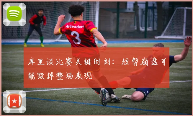库里谈比赛关键时刻：短暂崩盘可能毁掉整场表现