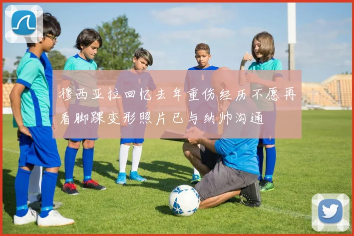 穆西亚拉回忆去年重伤经历不愿再看脚踝变形照片已与纳帅沟通