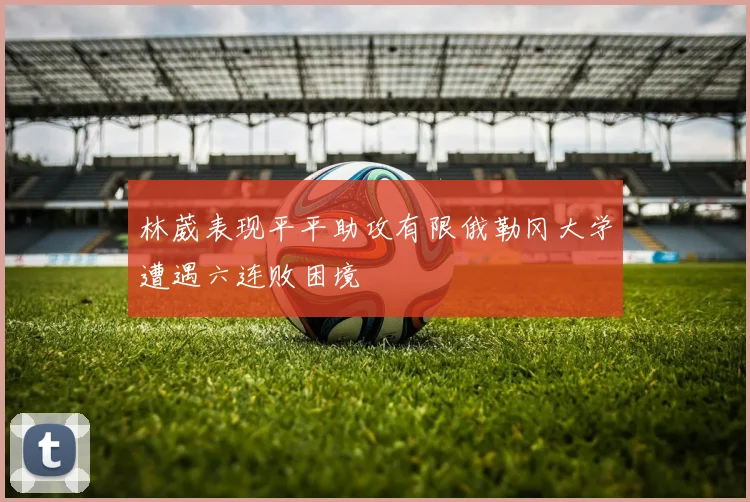 林葳表现平平助攻有限俄勒冈大学遭遇六连败困境