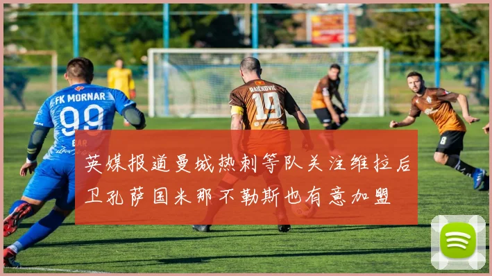 英媒报道曼城热刺等队关注维拉后卫孔萨国米那不勒斯也有意加盟