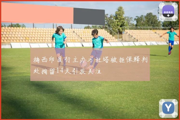 梅西印度行主办方杜塔被拒保释判处拘留14天引发关注