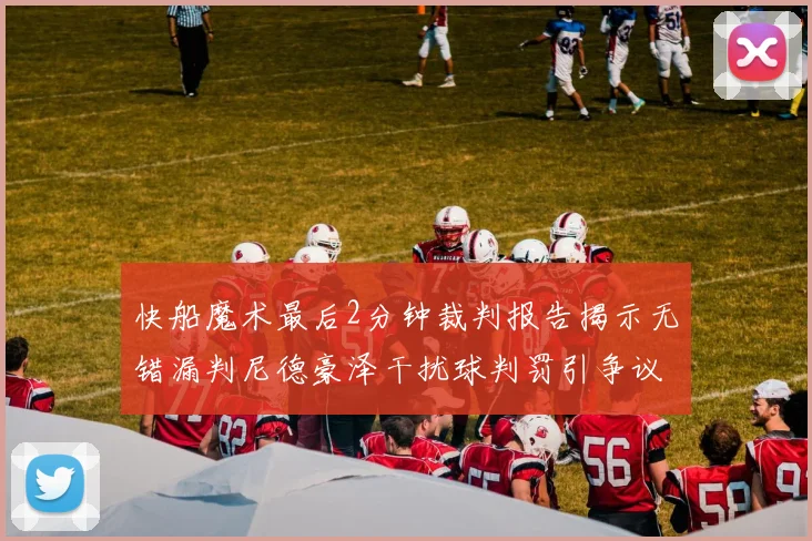 快船魔术最后2分钟裁判报告揭示无错漏判尼德豪泽干扰球判罚引争议