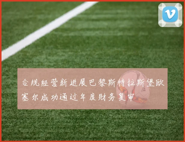 合规经营新进展巴黎斯特拉斯堡欧塞尔成功通过年度财务复审