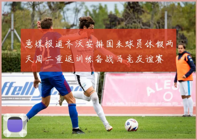 意媒报道齐沃安排国米球员休假两天周二重返训练备战马竞友谊赛