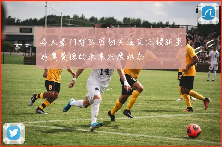 各大豪门球队密切关注莱比锡新星迪奥曼德的未来发展动态