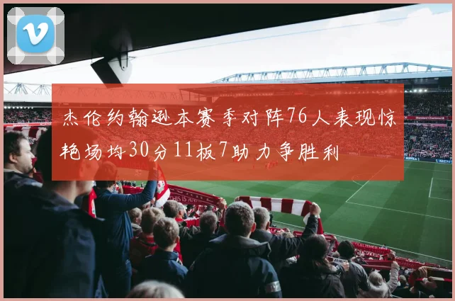 杰伦约翰逊本赛季对阵76人表现惊艳场均30分11板7助力争胜利