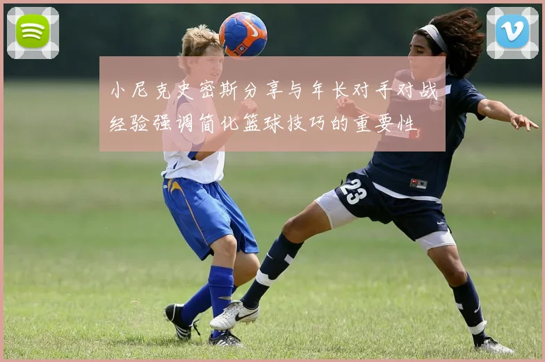 小尼克史密斯分享与年长对手对战经验强调简化篮球技巧的重要性