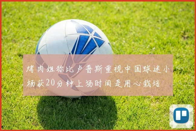 烤肉姐称比卢普斯重视中国球迷小杨获20分钟上场时间是用心栽培