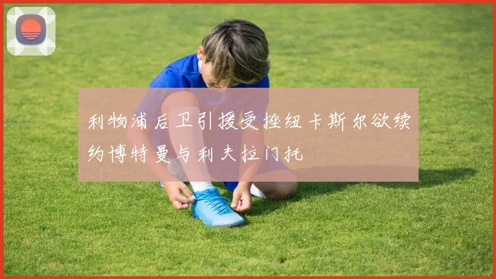 利物浦后卫引援受挫纽卡斯尔欲续约博特曼与利夫拉门托