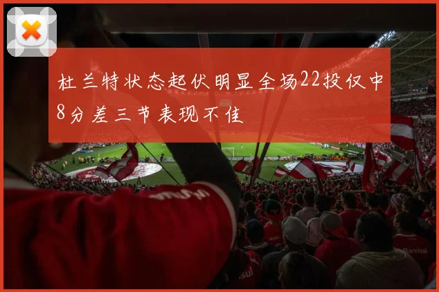 杜兰特状态起伏明显全场22投仅中8分差三节表现不佳