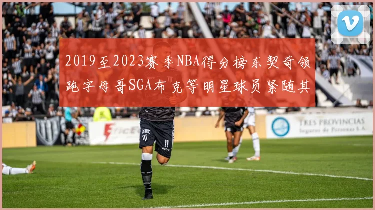 2019至2023赛季NBA得分榜东契奇领跑字母哥SGA布克等明星球员紧随其后