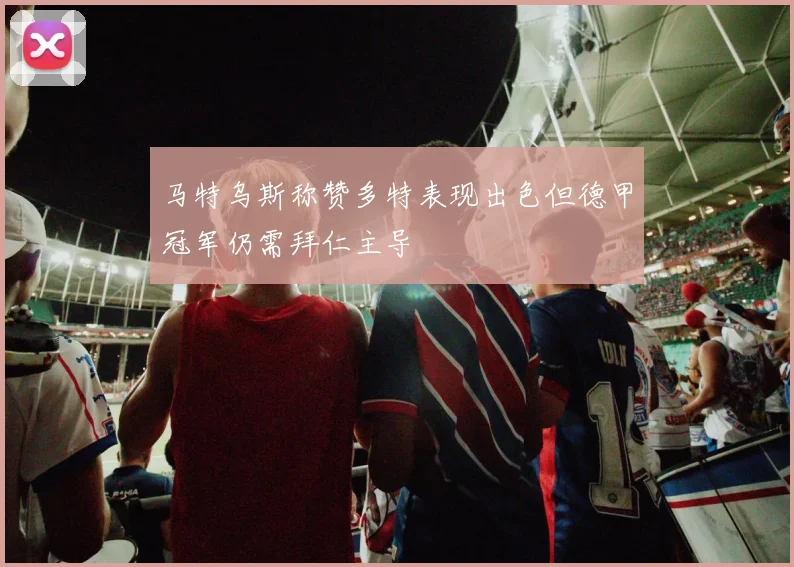 马特乌斯称赞多特表现出色但德甲冠军仍需拜仁主导