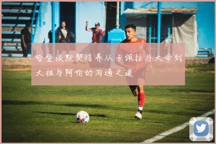哈登谈默契培养从卡佩拉与大帝到大祖与阿伦的沟通之道