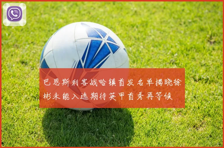 巴恩斯利客战哈镇首发名单揭晓徐彬未能入选期待英甲首秀再等候