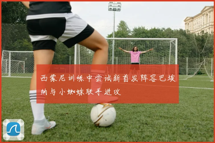 西蒙尼训练中尝试新首发阵容巴埃纳与小蜘蛛联手进攻