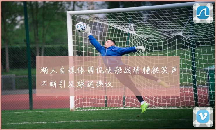 湖人自媒体调侃快船战绩糟糕笑声不断引发球迷热议