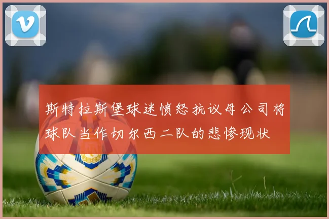 斯特拉斯堡球迷愤怒抗议母公司将球队当作切尔西二队的悲惨现状