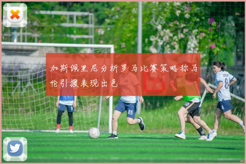 加斯佩里尼分析罗马比赛策略称马伦引援表现出色