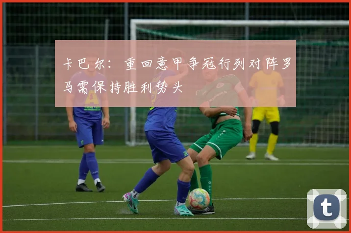 卡巴尔：重回意甲争冠行列对阵罗马需保持胜利势头