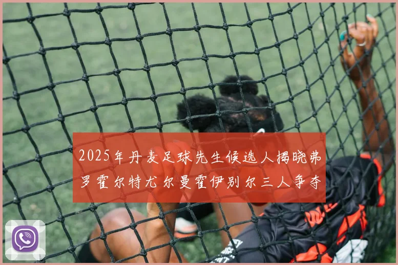 2025年丹麦足球先生候选人揭晓弗罗霍尔特尤尔曼霍伊别尔三人争夺荣耀