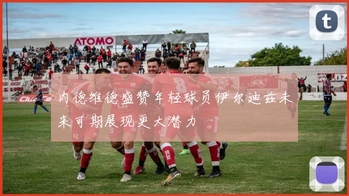 内德维德盛赞年轻球员伊尔迪兹未来可期展现更大潜力