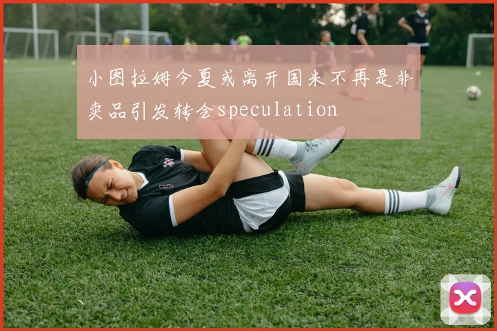 小图拉姆今夏或离开国米不再是非卖品引发转会speculation
