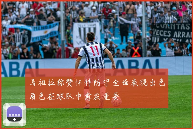 马祖拉称赞怀特防守全面表现出色角色在球队中愈发重要