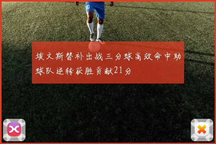 埃文斯替补出战三分球高效命中助球队逆转获胜贡献21分