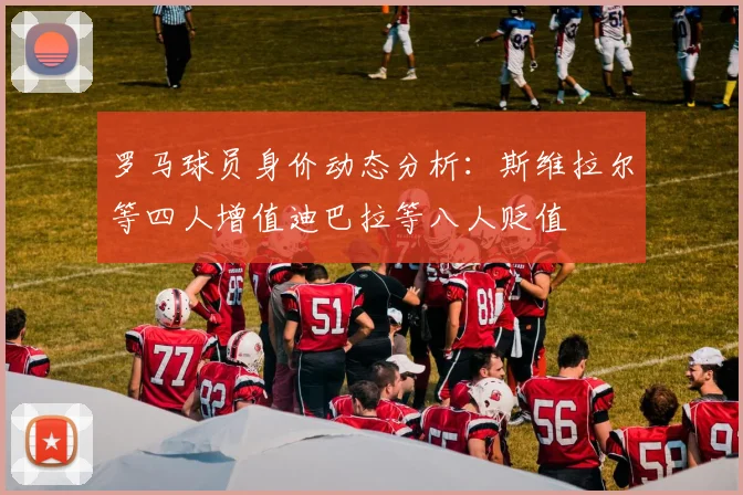 罗马球员身价动态分析：斯维拉尔等四人增值迪巴拉等八人贬值
