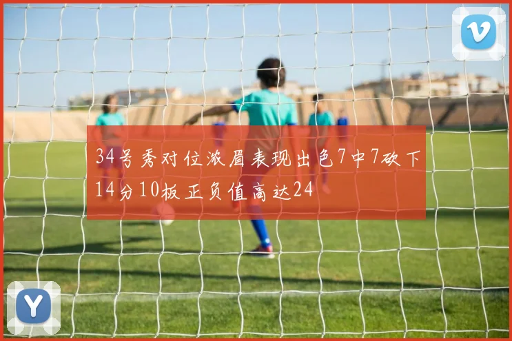 34号秀对位浓眉表现出色7中7砍下14分10板正负值高达24