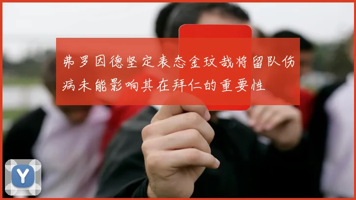 弗罗因德坚定表态金玟哉将留队伤病未能影响其在拜仁的重要性