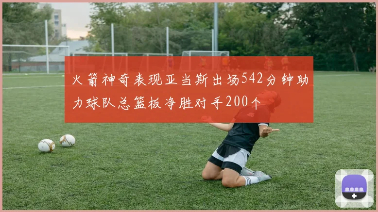 火箭神奇表现亚当斯出场542分钟助力球队总篮板净胜对手200个