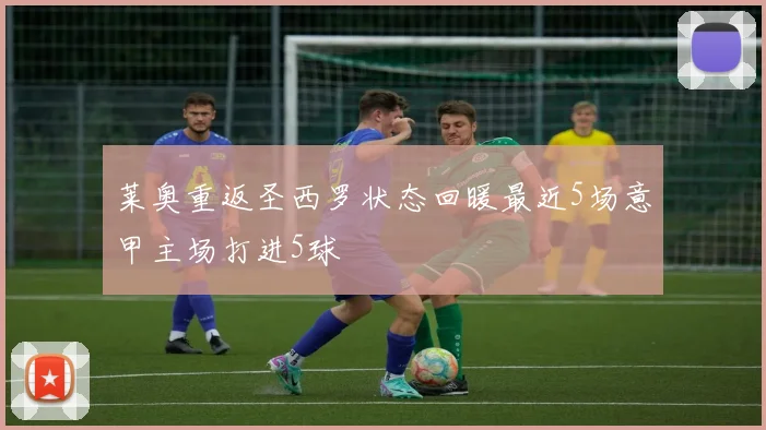 莱奥重返圣西罗状态回暖最近5场意甲主场打进5球