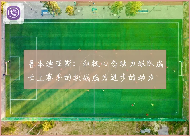 鲁本迪亚斯：积极心态助力球队成长上赛季的挑战成为进步的动力