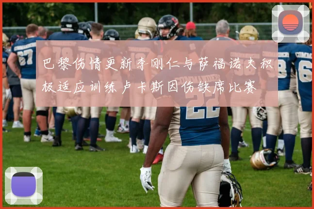 巴黎伤情更新李刚仁与萨福诺夫积极适应训练卢卡斯因伤缺席比赛