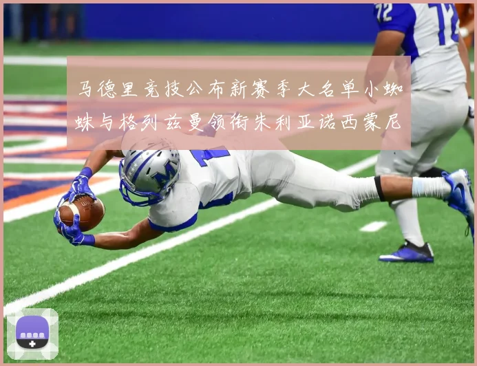 马德里竞技公布新赛季大名单小蜘蛛与格列兹曼领衔朱利亚诺西蒙尼在列