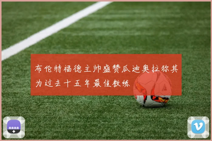 布伦特福德主帅盛赞瓜迪奥拉称其为过去十五年最佳教练
