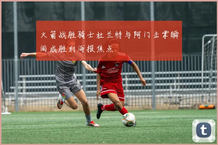 火箭战胜骑士杜兰特与阿门击掌瞬间成胜利海报焦点