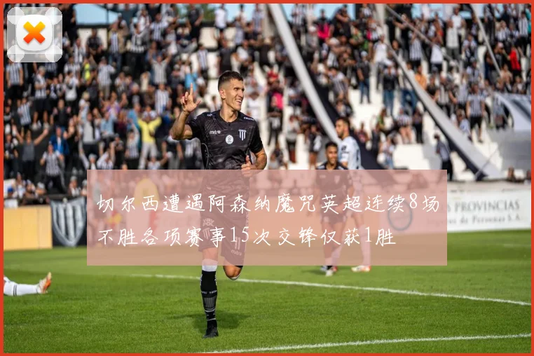 切尔西遭遇阿森纳魔咒英超连续8场不胜各项赛事15次交锋仅获1胜