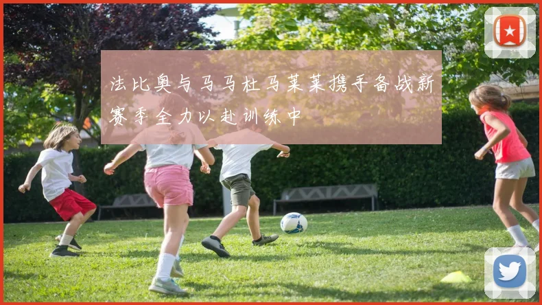 法比奥与马马杜马莱莱携手备战新赛季全力以赴训练中