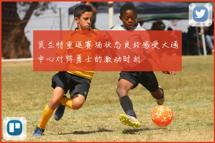 莫兰特重返赛场状态良好感受大通中心对阵勇士的激动时刻