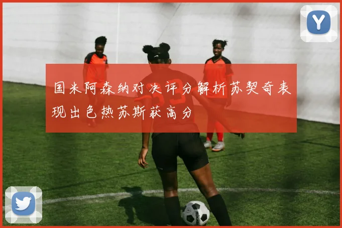 国米阿森纳对决评分解析苏契奇表现出色热苏斯获高分
