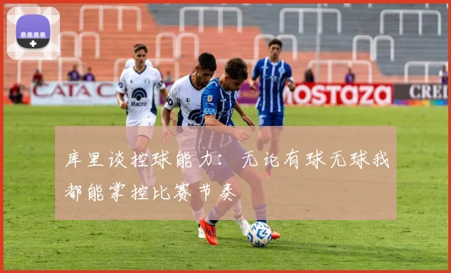 库里谈控球能力:无论有球无球我都能掌控比赛节奏