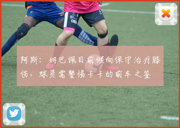 阿斯：姆巴佩目前倾向保守治疗膝伤，球员需警惕卡卡的前车之鉴