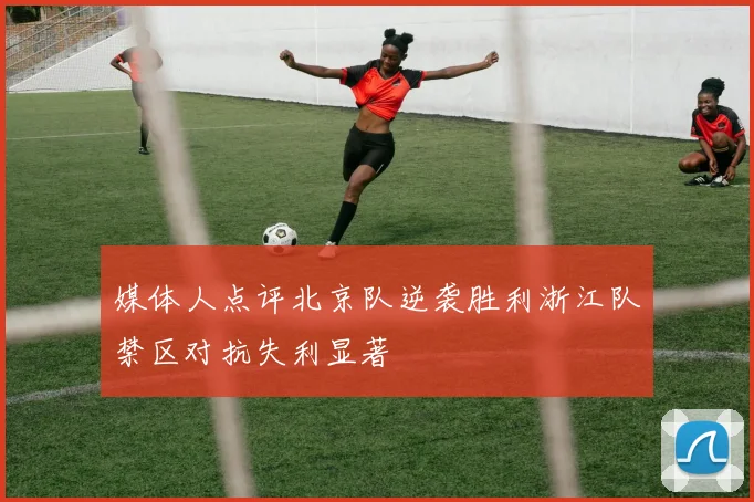 媒体人点评北京队逆袭胜利浙江队禁区对抗失利显著